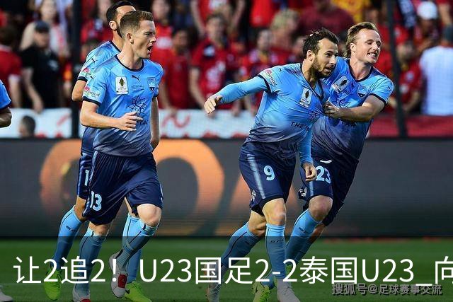 让2追2！U23国足2-2泰国U23 向余望李新翔破门 鲍世蒙送礼+助攻